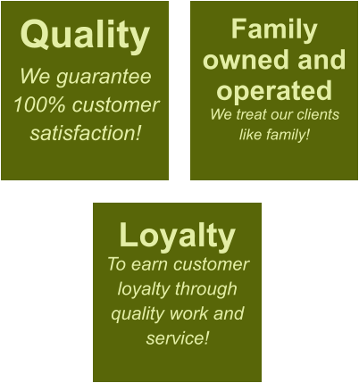Quality We guarantee 100% customer satisfaction! Family owned and operated We treat our clients like family! Loyalty To earn customer loyalty through quality work and service!
